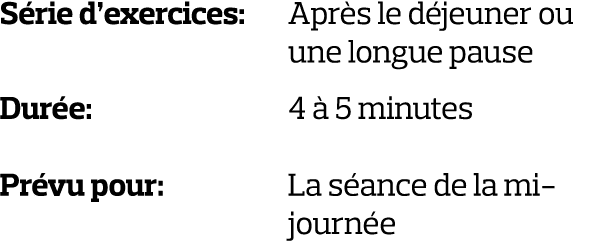 Série d exercices:  Après le déjeuner ou une longue pause Durée:              4 à 5 minutes Prévu pour:    La séance    