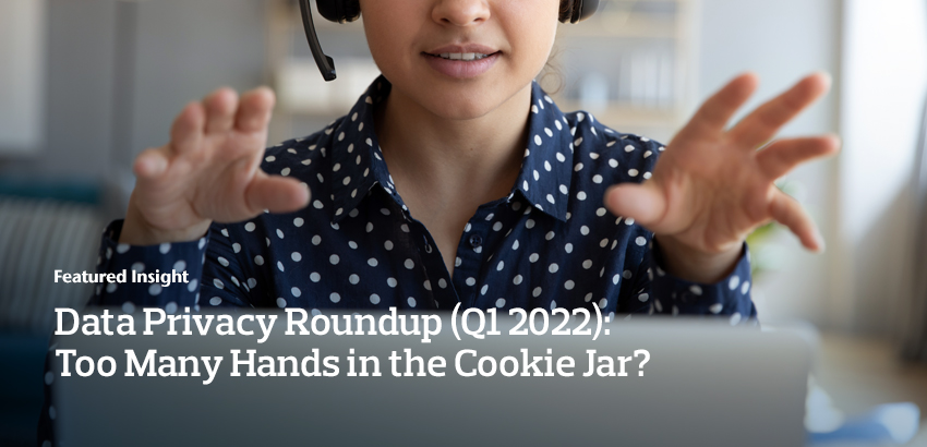 Data Privacy Roundup (Q1 2022): Too Many Hands in the Cookie Jar?
