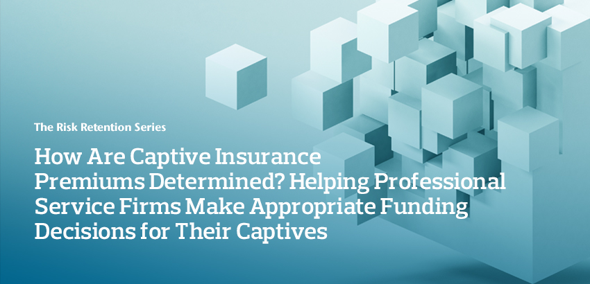 How Are Captive Insurance Premiums Determined?   Helping Professional Service Firms Make Appropriate Funding Decisions for Their Captives