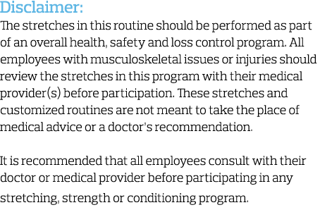Disclaimer:  The stretches in this routine should be performed as part of an overall health, safety and loss control    