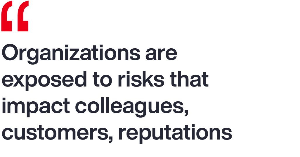 Organizations are exposed to risks that impact colleagues, customers, reputations