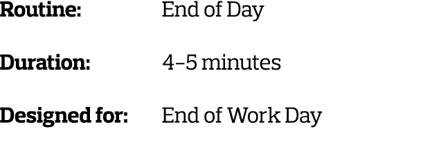 Routine: End of Day Duration: 4-5 minutes Designed for: End of Work Day 