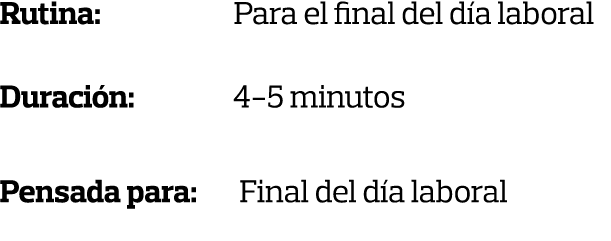 Rutina: Para el final del día laboral Duración:         4-5 minutos Pensada para:  Final del día laboral 