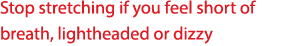 Stop stretching if you feel short of breath, lightheaded or dizzy 