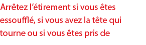Arrêtez l étirement si vous êtes essoufflé, si vous avez la tête qui tourne ou si vous êtes pris de 