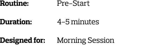 Routine: Pre-Start Duration: 4-5 minutes Designed for: Morning Session 