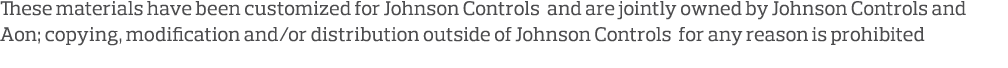 These materials have been customized for Johnson Controls and are jointly owned by Johnson Controls and Aon; copying,   