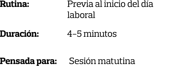 Rutina:  Previa al inicio del día   laboral Duración:         4-5 minutos Pensada para:  Sesión matutina 