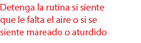 Detenga la rutina si siente que le falta el aire o si se siente mareado o aturdido 