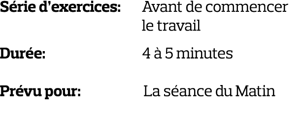 Série d exercices:  Avant de commencer   le travail Durée:              4 à 5 minutes Prévu pour:      La séance du M   